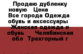 Продаю дубленку новую › Цена ­ 33 000 - Все города Одежда, обувь и аксессуары » Женская одежда и обувь   . Челябинская обл.,Трехгорный г.